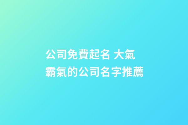 公司免費起名 大氣霸氣的公司名字推薦